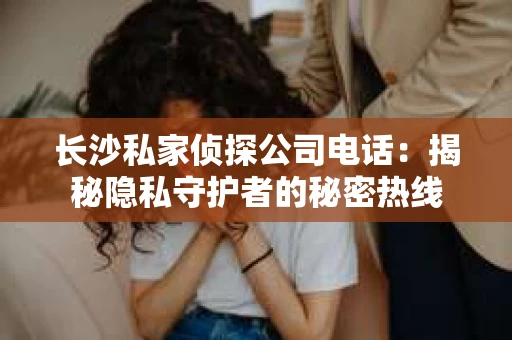 长沙私家侦探公司电话：揭秘隐私守护者的秘密热线