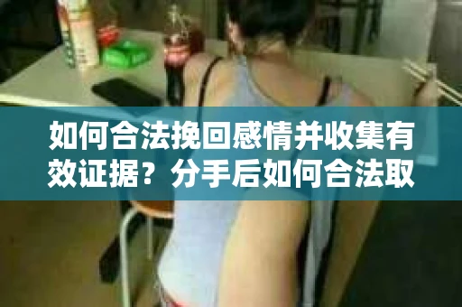 如何合法挽回感情并收集有效证据？分手后如何合法取证