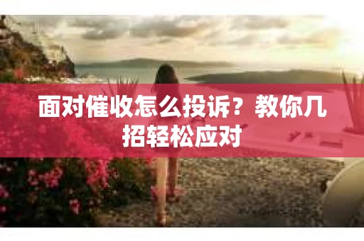 面对催收怎么投诉？教你几招轻松应对