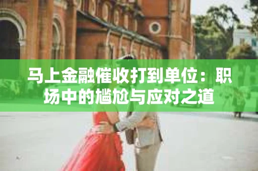 马上金融催收打到单位：职场中的尴尬与应对之道