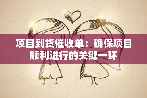 项目到货催收单：确保项目顺利进行的关键一环