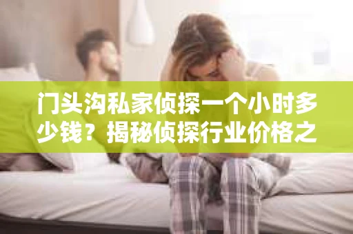 门头沟私家侦探一个小时多少钱？揭秘侦探行业价格之谜