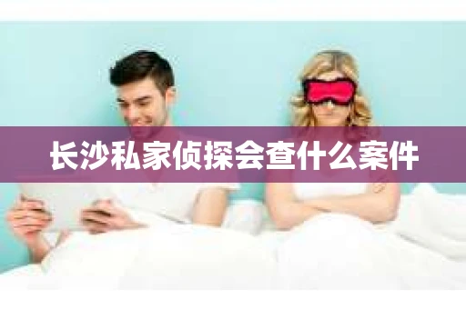 长沙私家侦探会查什么案件