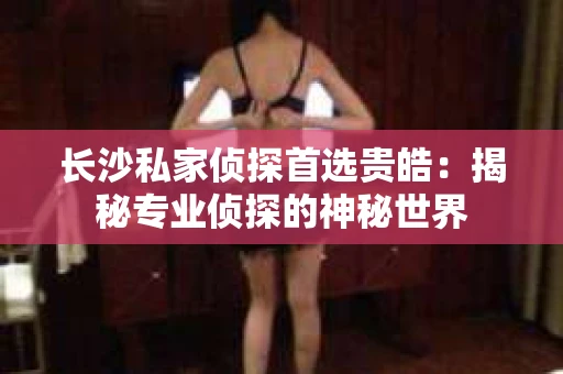 长沙私家侦探首选贵皓：揭秘专业侦探的神秘世界