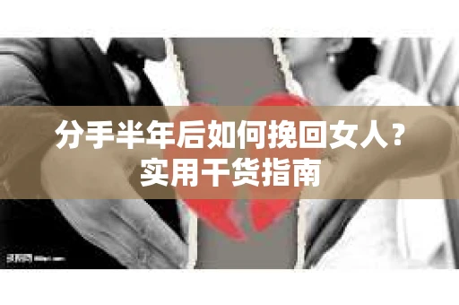 分手半年后如何挽回女人？实用干货指南
