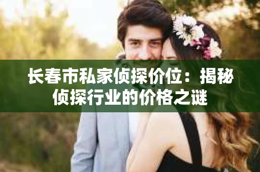 长春市私家侦探价位：揭秘侦探行业的价格之谜