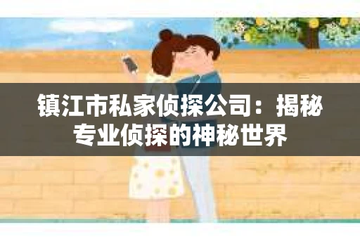 镇江市私家侦探公司：揭秘专业侦探的神秘世界
