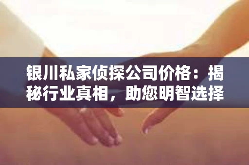 银川私家侦探公司价格：揭秘行业真相，助您明智选择