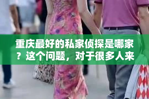 重庆最好的私家侦探是哪家？这个问题，对于很多人来说，可能是一个出于无奈的选择。在这个快节奏的社会，有些人可能因为婚姻、家庭、工作等原因，需要寻求私家侦探的帮助。那么，在重庆，哪家私家侦探是众人眼中的佼佼者呢？今天，我就来和大家聊聊这个话题。