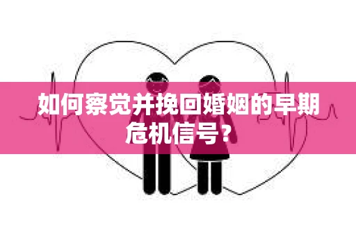 如何察觉并挽回婚姻的早期危机信号？