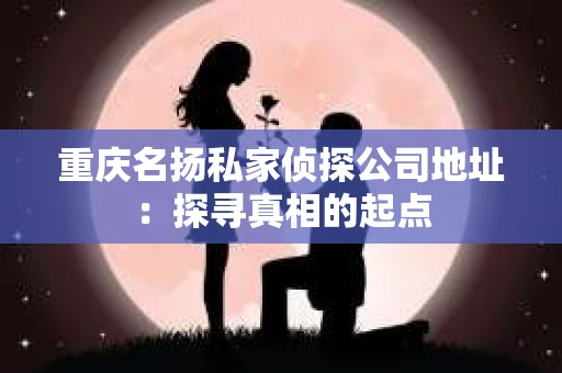 重庆名扬私家侦探公司地址：探寻真相的起点