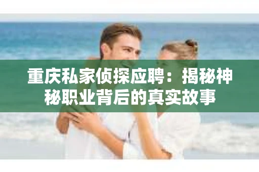 重庆私家侦探应聘：揭秘神秘职业背后的真实故事