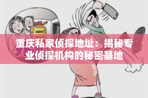 重庆私家侦探地址：揭秘专业侦探机构的秘密基地
