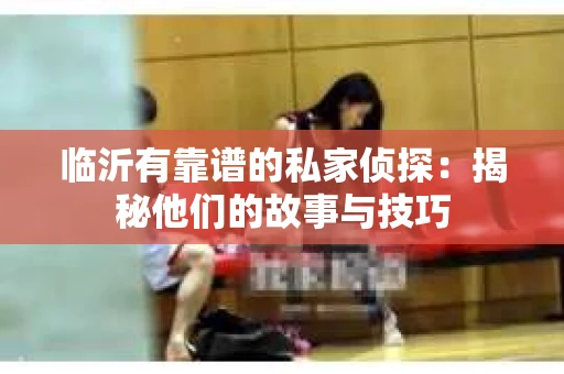 临沂有靠谱的私家侦探：揭秘他们的故事与技巧