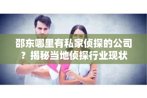 邵东哪里有私家侦探的公司？揭秘当地侦探行业现状