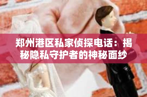 郑州港区私家侦探电话：揭秘隐私守护者的神秘面纱