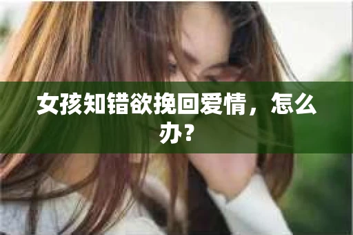 女孩知错欲挽回爱情，怎么办？