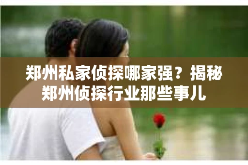 郑州私家侦探哪家强？揭秘郑州侦探行业那些事儿
