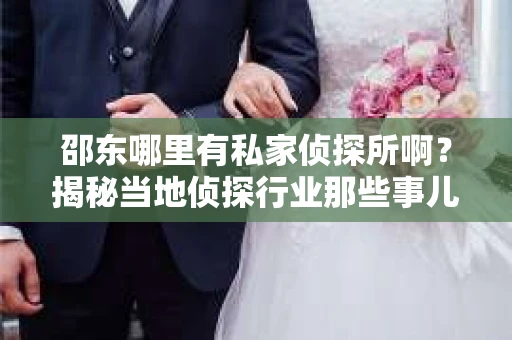 邵东哪里有私家侦探所啊？揭秘当地侦探行业那些事儿