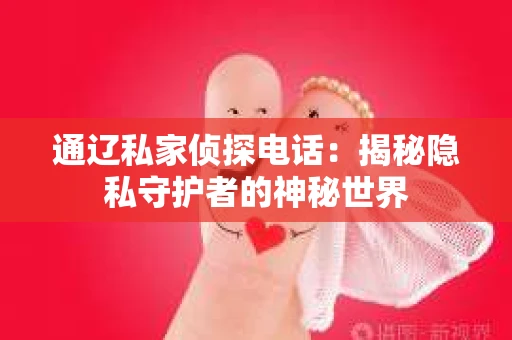 通辽私家侦探电话：揭秘隐私守护者的神秘世界