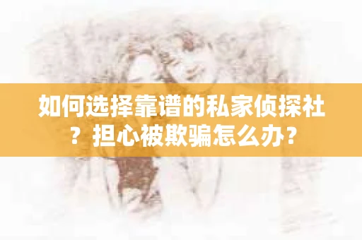 如何选择靠谱的私家侦探社？担心被欺骗怎么办？