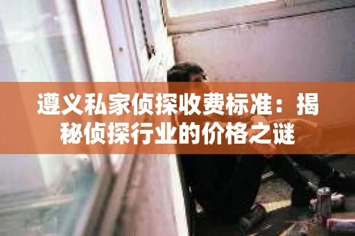 遵义私家侦探收费标准：揭秘侦探行业的价格之谜