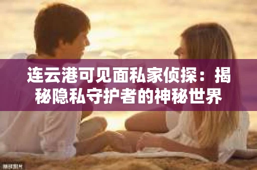 连云港可见面私家侦探：揭秘隐私守护者的神秘世界