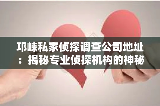邛崃私家侦探调查公司地址：揭秘专业侦探机构的神秘面纱
