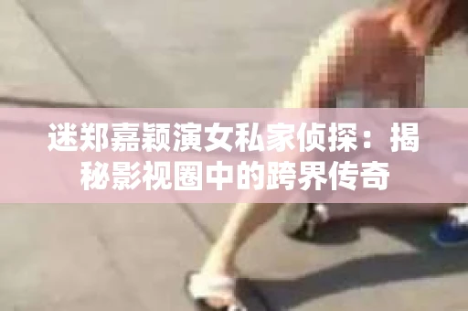 迷郑嘉颖演女私家侦探：揭秘影视圈中的跨界传奇