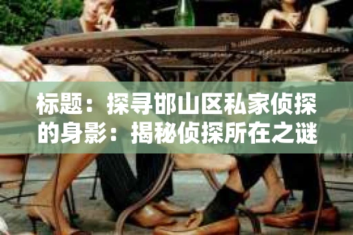 标题：探寻邯山区私家侦探的身影：揭秘侦探所在之谜