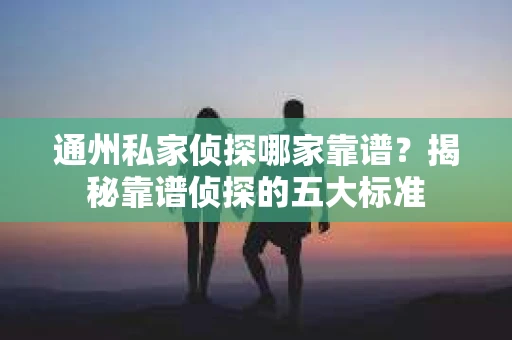 通州私家侦探哪家靠谱？揭秘靠谱侦探的五大标准