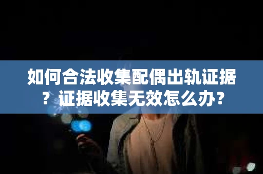 如何合法收集配偶出轨证据？证据收集无效怎么办？