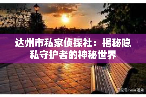 达州市私家侦探社：揭秘隐私守护者的神秘世界