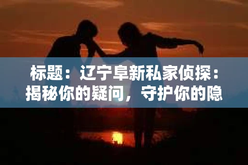 标题：辽宁阜新私家侦探：揭秘你的疑问，守护你的隐私