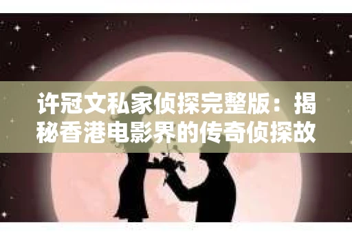 许冠文私家侦探完整版：揭秘香港电影界的传奇侦探故事