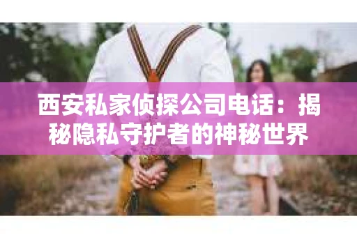 西安私家侦探公司电话：揭秘隐私守护者的神秘世界