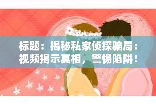 标题：揭秘私家侦探骗局：视频揭示真相，警惕陷阱！