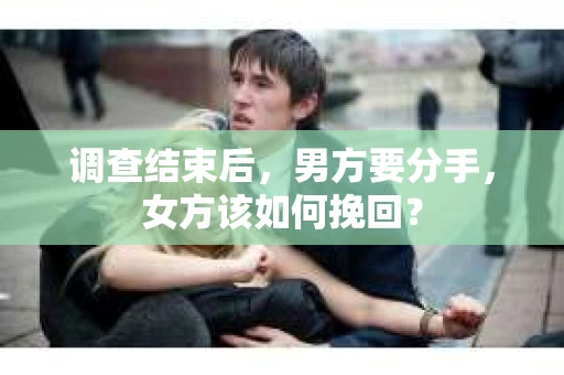 调查结束后，男方要分手，女方该如何挽回？