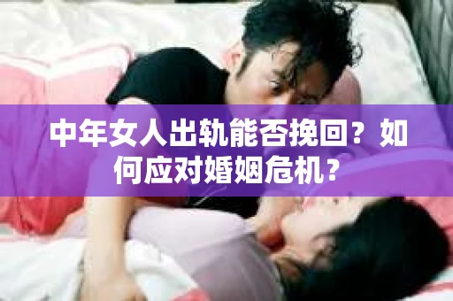 中年女人出轨能否挽回?如何应对婚姻危机? 中年女人出轨能否挽回?如何应对婚姻危机?