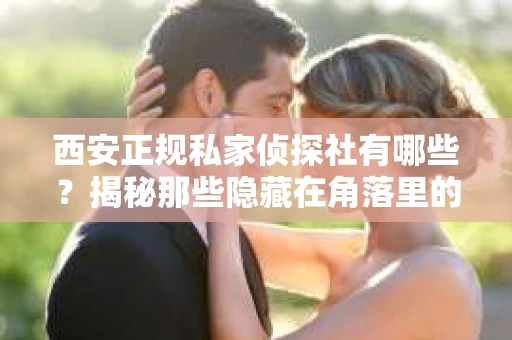 西安正规私家侦探社有哪些？揭秘那些隐藏在角落里的神秘力量