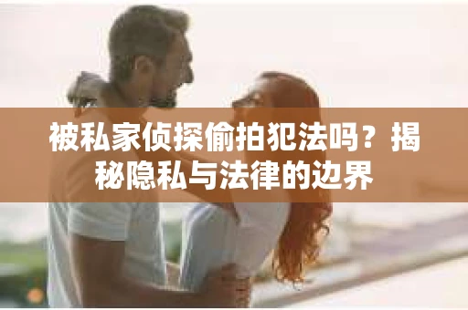 被私家侦探偷拍犯法吗？揭秘隐私与法律的边界