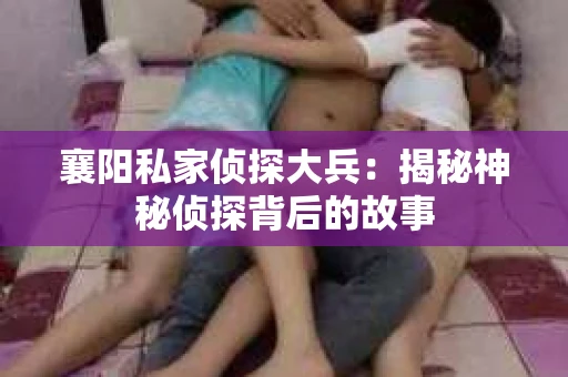 襄阳私家侦探大兵：揭秘神秘侦探背后的故事