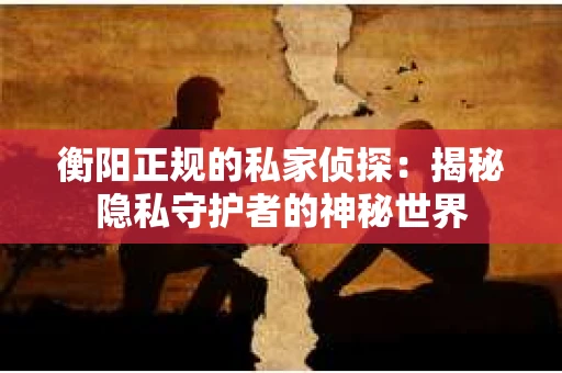 衡阳正规的私家侦探：揭秘隐私守护者的神秘世界