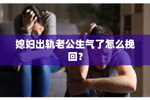 媳妇出轨老公生气了怎么挽回？