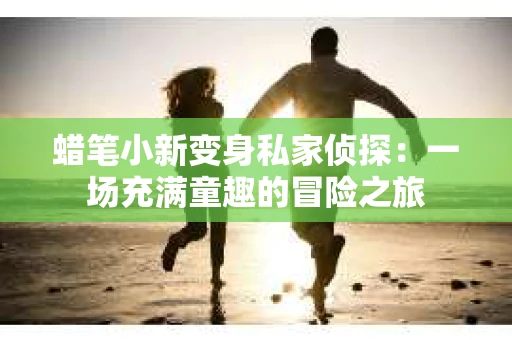 蜡笔小新变身私家侦探：一场充满童趣的冒险之旅