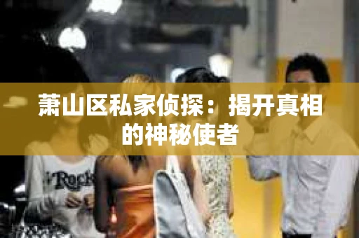萧山区私家侦探：揭开真相的神秘使者