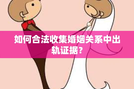 如何合法收集婚姻关系中出轨证据？
