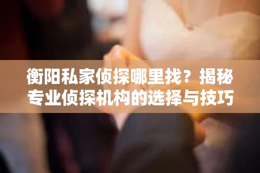 衡阳私家侦探哪里找？揭秘专业侦探机构的选择与技巧