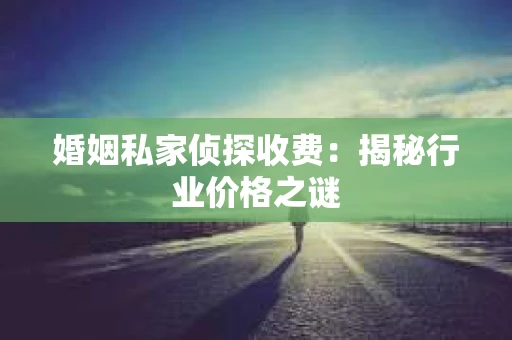 婚姻私家侦探收费：揭秘行业价格之谜