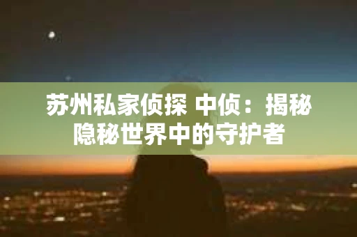 苏州私家侦探 中侦：揭秘隐秘世界中的守护者